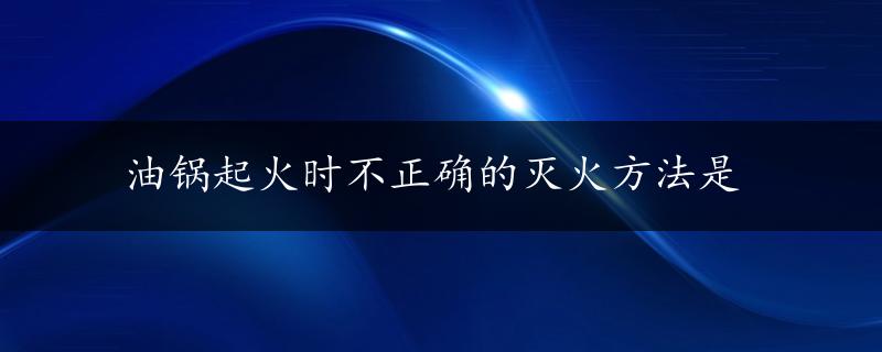 油锅起火时不正确的灭火方法是