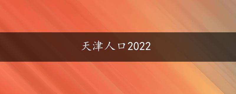 天津人口2022