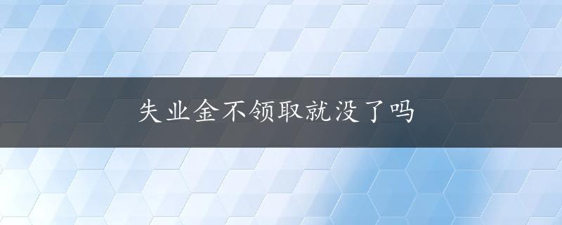 失业金不领取就没了吗