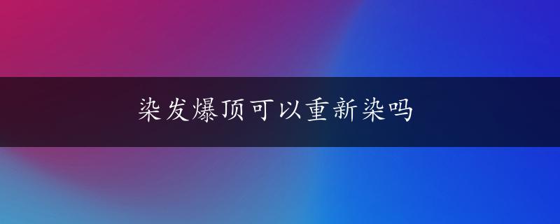 染发爆顶可以重新染吗