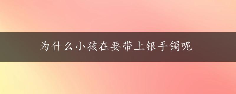 为什么小孩在要带上银手镯呢