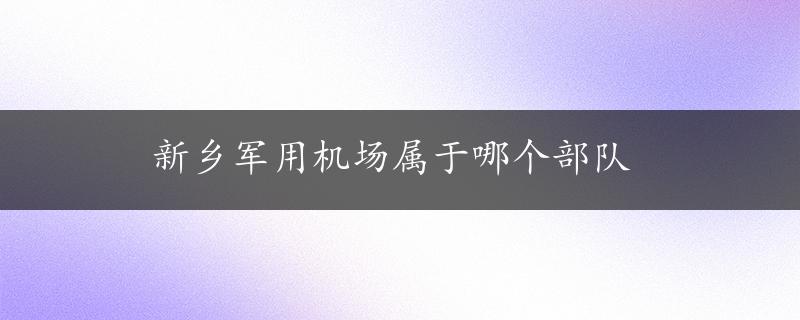 新乡军用机场属于哪个部队