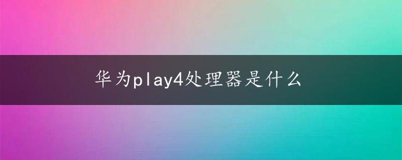 华为play4处理器是什么