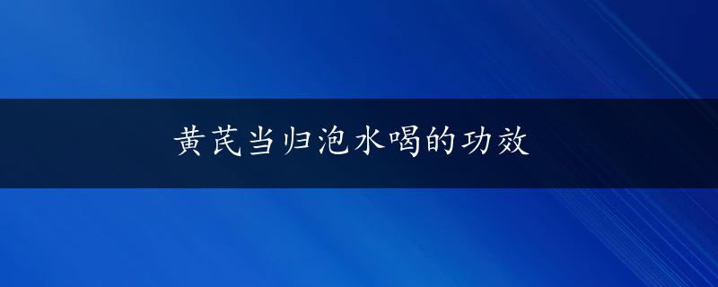 黄芪当归泡水喝的功效