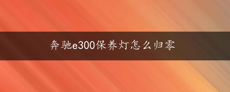 奔驰e300保养灯怎么归零