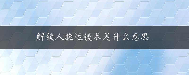 解锁人脸运镜术是什么意思