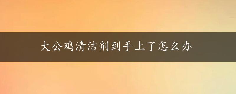 大公鸡清洁剂到手上了怎么办