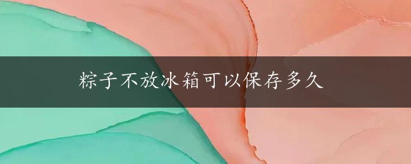 粽子不放冰箱可以保存多久