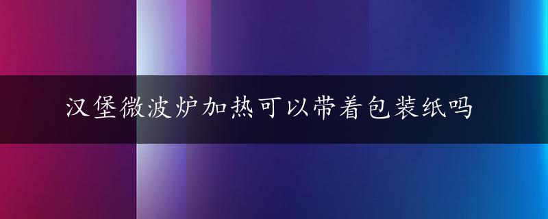 汉堡微波炉加热可以带着包装纸吗