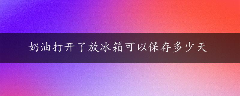 奶油打开了放冰箱可以保存多少天