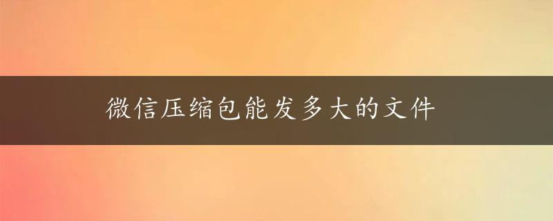 微信压缩包能发多大的文件