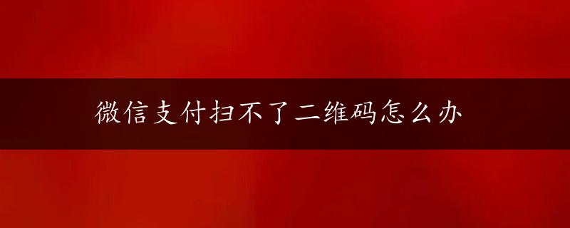 微信支付扫不了二维码怎么办