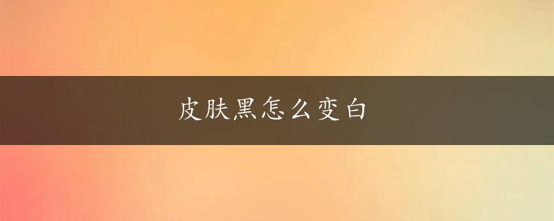 皮肤黑怎么变白