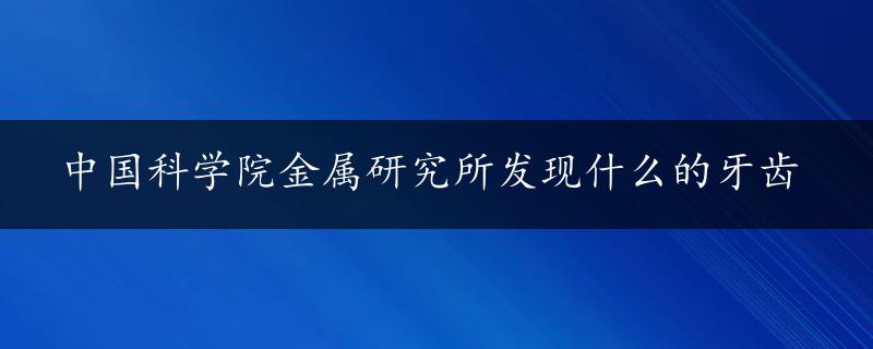 中国科学院金属研究所发现什么的牙齿