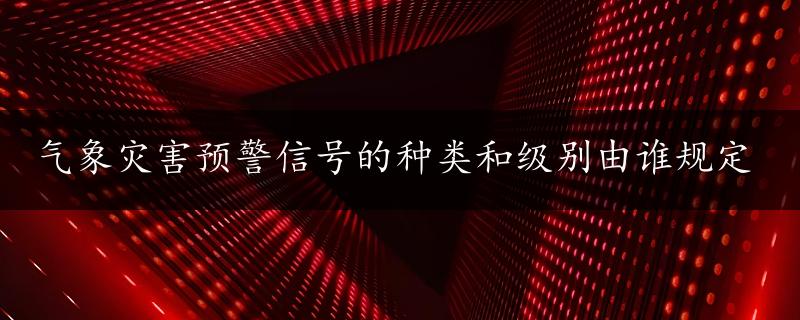 气象灾害预警信号的种类和级别由谁规定