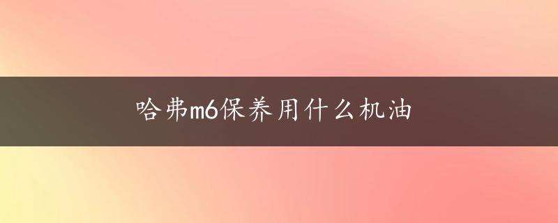 哈弗m6保养用什么机油