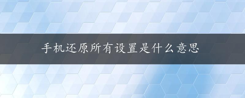 手机还原所有设置是什么意思