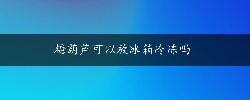 糖葫芦可以放冰箱冷冻吗