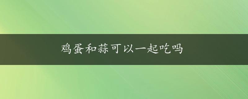 鸡蛋和蒜可以一起吃吗