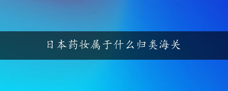 日本药妆属于什么归类海关