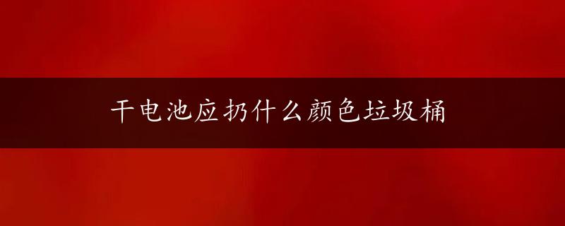 干电池应扔什么颜色垃圾桶