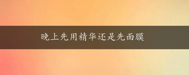 晚上先用精华还是先面膜