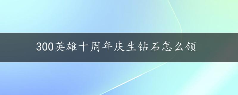 300英雄十周年庆生钻石怎么领