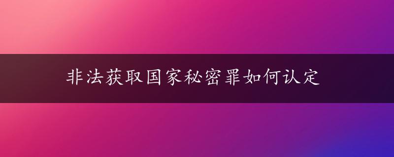 非法获取国家秘密罪如何认定