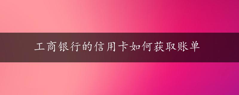 工商银行的信用卡如何获取账单