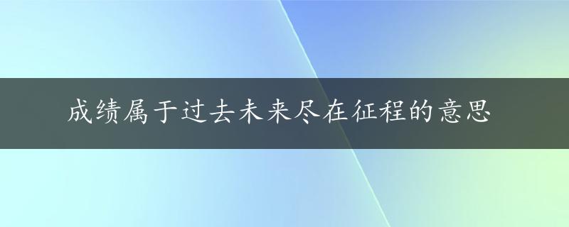 成绩属于过去未来尽在征程的意思