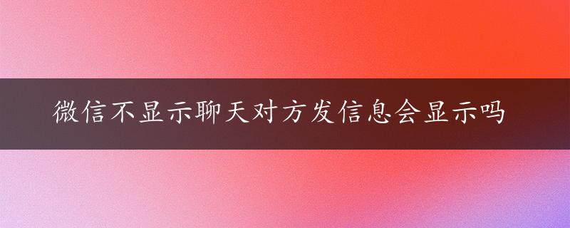 微信不显示聊天对方发信息会显示吗