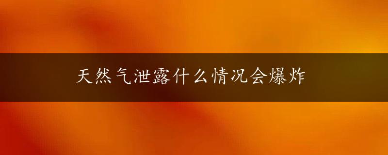 天然气泄露什么情况会爆炸