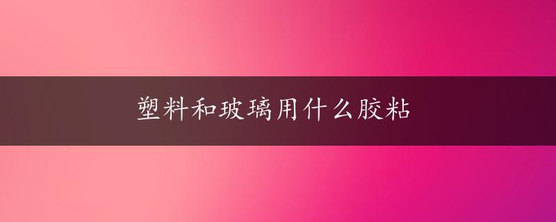 塑料和玻璃用什么胶粘