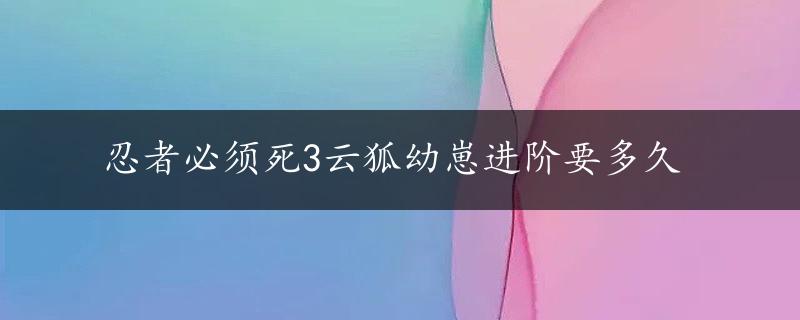 忍者必须死3云狐幼崽进阶要多久