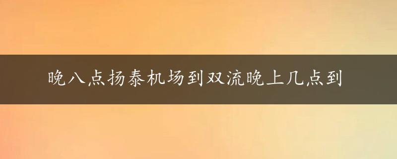 晚八点扬泰机场到双流晚上几点到