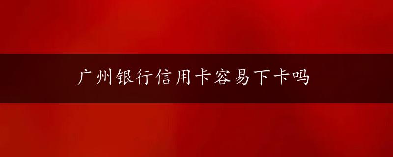 广州银行信用卡容易下卡吗