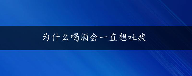 为什么喝酒会一直想吐痰