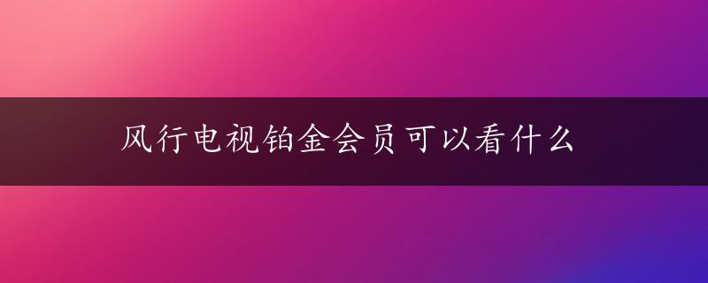 风行电视铂金会员可以看什么