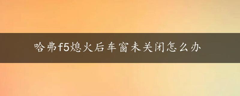 哈弗f5熄火后车窗未关闭怎么办