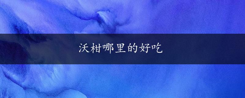 沃柑哪里的好吃