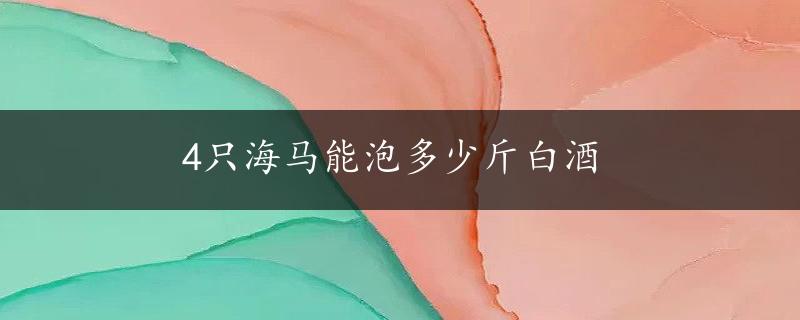 4只海马能泡多少斤白酒