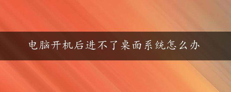 电脑开机后进不了桌面系统怎么办