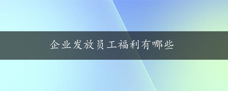 企业发放员工福利有哪些