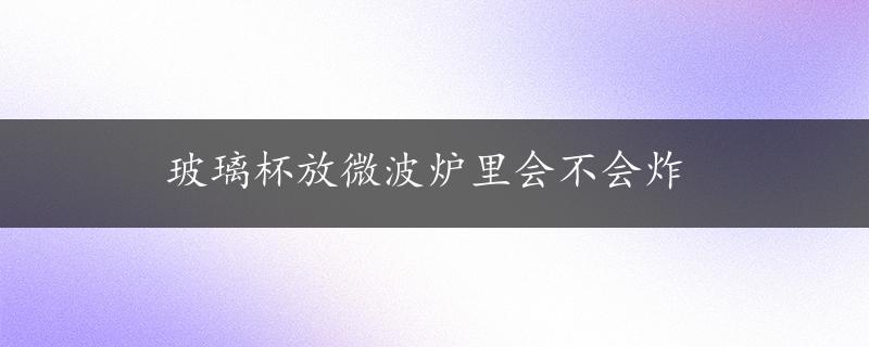 玻璃杯放微波炉里会不会炸