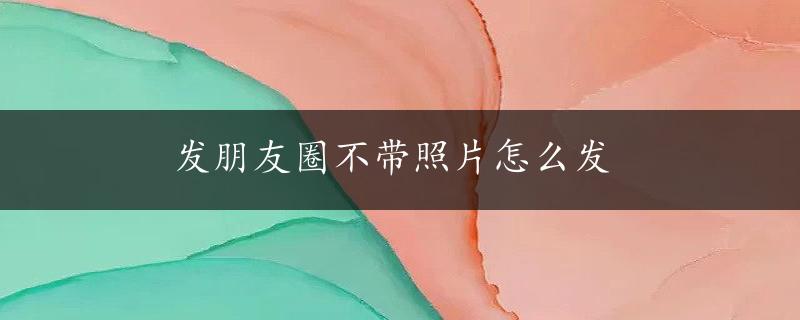 发朋友圈不带照片怎么发