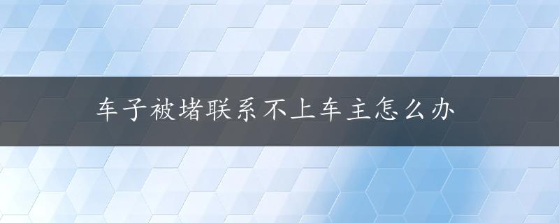 车子被堵联系不上车主怎么办