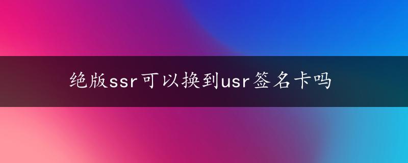 绝版ssr可以换到usr签名卡吗