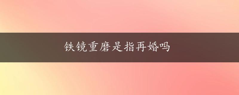 铁镜重磨是指再婚吗