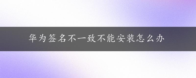 华为签名不一致不能安装怎么办