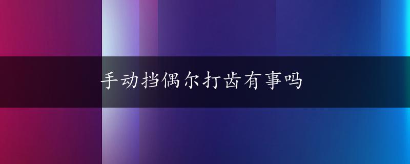 手动挡偶尔打齿有事吗